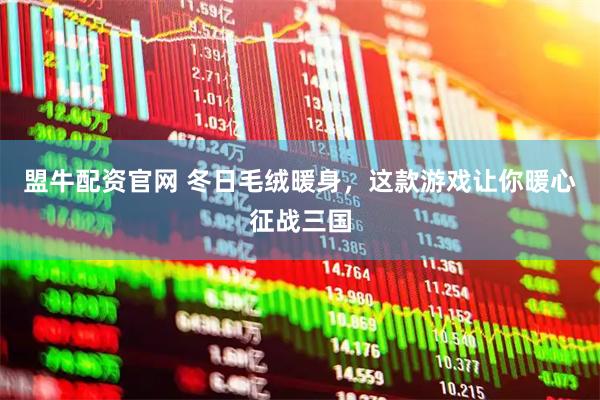 盟牛配资官网 冬日毛绒暖身，这款游戏让你暖心征战三国