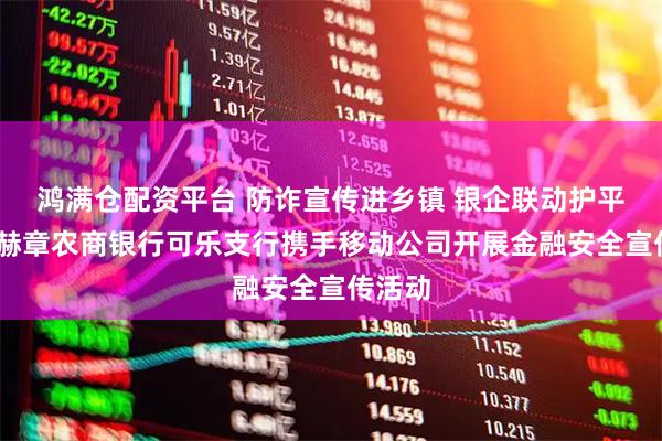 鸿满仓配资平台 防诈宣传进乡镇 银企联动护平安——赫章农商银行可乐支行携手移动公司开展金融安全宣传活动