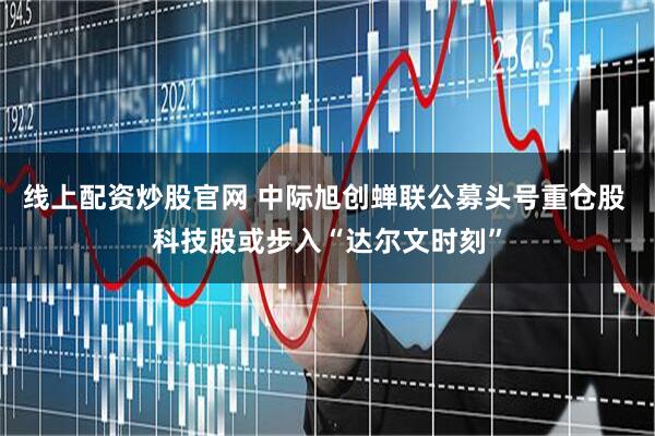 线上配资炒股官网 中际旭创蝉联公募头号重仓股 科技股或步入“达尔文时刻”