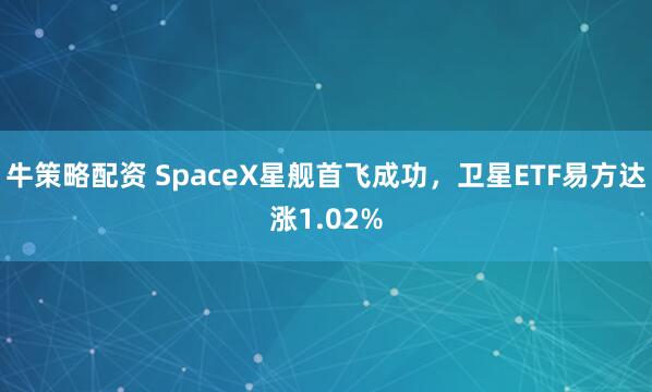 牛策略配资 SpaceX星舰首飞成功，卫星ETF易方达涨1.02%