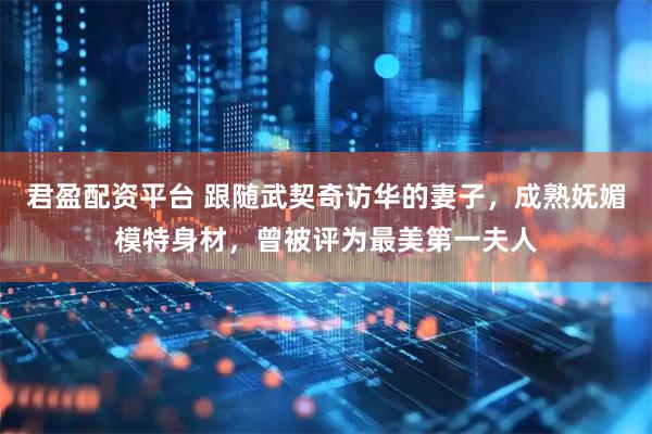 君盈配资平台 跟随武契奇访华的妻子，成熟妩媚模特身材，曾被评为最美第一夫人